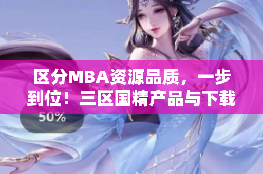 區(qū)分MBA資源品質(zhì)，一步到位！三區(qū)國精產(chǎn)品與下載盡掌握！