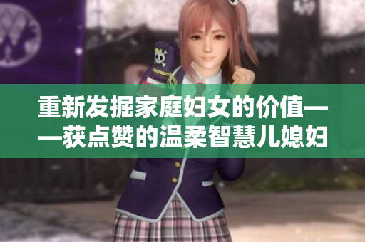 重新發(fā)掘家庭婦女的價(jià)值——獲點(diǎn)贊的溫柔智慧兒媳婦