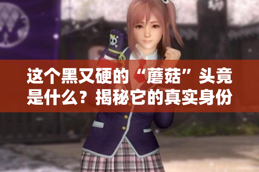 這個黑又硬的“蘑菇”頭竟是什么？揭秘它的真實身份！