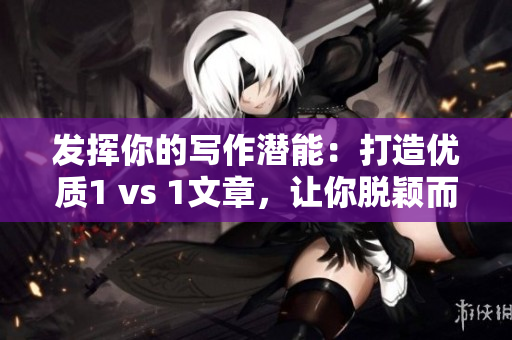 發(fā)揮你的寫作潛能:打造優(yōu)質(zhì)1 vs 1文章,讓你脫穎而出 發(fā)揮你的寫作潛能:打造優(yōu)質(zhì)1 vs 1文章,讓你脫穎而出