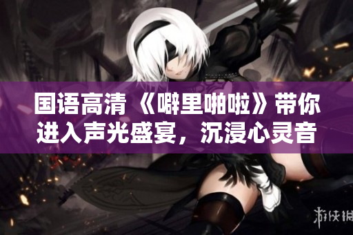 國語高清 《噼里啪啦》帶你進入聲光盛宴，沉浸心靈音樂奇遇