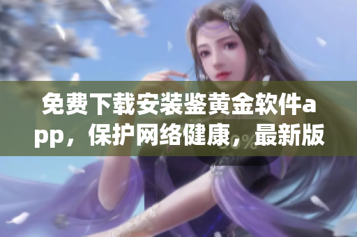免費下載安裝鑒黃金軟件app，保護網(wǎng)絡健康，最新版本等你來試用(1)