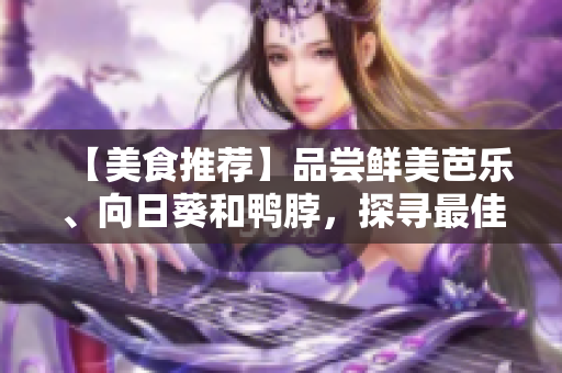 【美食推薦】品嘗鮮美芭樂、向日葵和鴨脖，探尋最佳店鋪