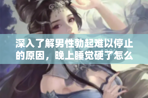 深入了解男性勃起難以停止的原因，晚上睡覺硬了怎么辦？