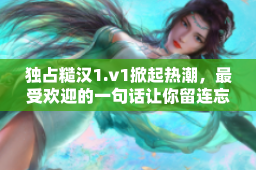 獨(dú)占糙漢1.v1掀起熱潮,最受歡迎的一句話讓你留連忘返 獨(dú)占糙漢1.v1掀起熱潮,最受歡迎的一句話讓你留連忘返