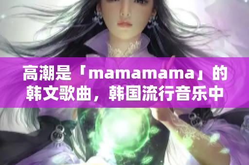 高潮是「mamamama」的韓文歌曲，韓國流行音樂中的熱門曲目。