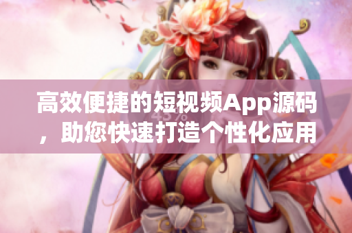 高效便捷的短視頻App源碼，助您快速打造個(gè)性化應(yīng)用(1)