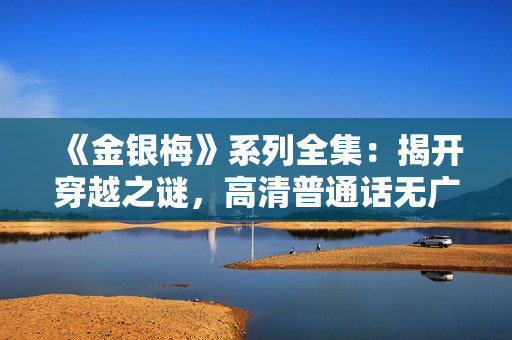 《金銀梅》系列全集：揭開穿越之謎，高清普通話無廣告享受！