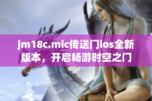 jm18c.mic傳送門ios全新版本，開啟暢游時空之門