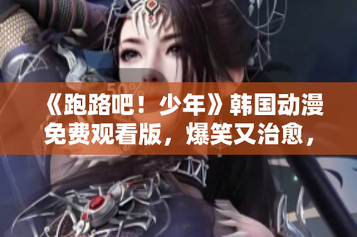 《跑路吧！少年》韓國動漫免費觀看版，爆笑又治愈，你不容錯過！