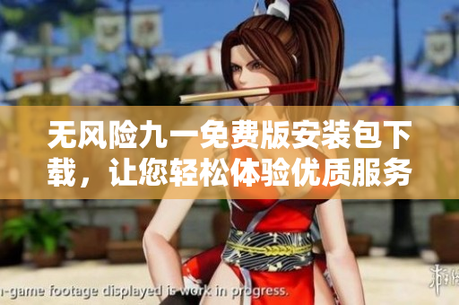 無(wú)風(fēng)險(xiǎn)九一免費(fèi)版安裝包下載，讓您輕松體驗(yàn)優(yōu)質(zhì)服務(wù)