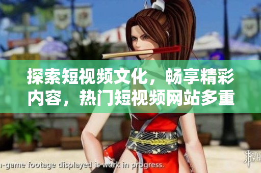 探索短視頻文化，暢享精彩內(nèi)容，熱門短視頻網(wǎng)站多重選擇