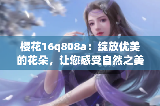 櫻花16q808a：綻放優(yōu)美的花朵，讓您感受自然之美(1)