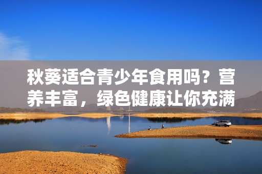 秋葵適合青少年食用嗎？營養(yǎng)豐富，綠色健康讓你充滿活力！