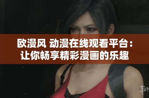 歐漫風(fēng) 動(dòng)漫在線觀看平臺(tái)：讓你暢享精彩漫畫的樂趣