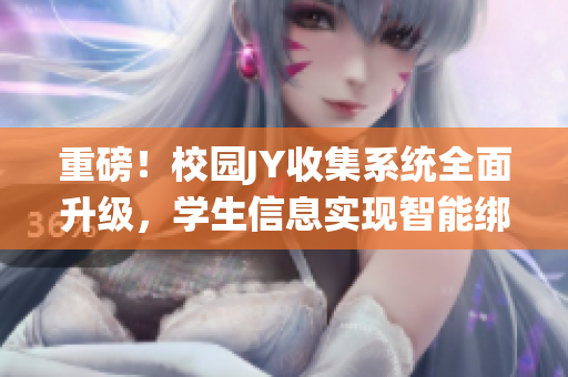 重磅！校園JY收集系統(tǒng)全面升級，學(xué)生信息實(shí)現(xiàn)智能綁定！