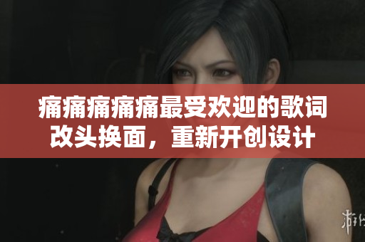 痛痛痛痛痛最受歡迎的歌詞改頭換面，重新開創(chuàng)設(shè)計