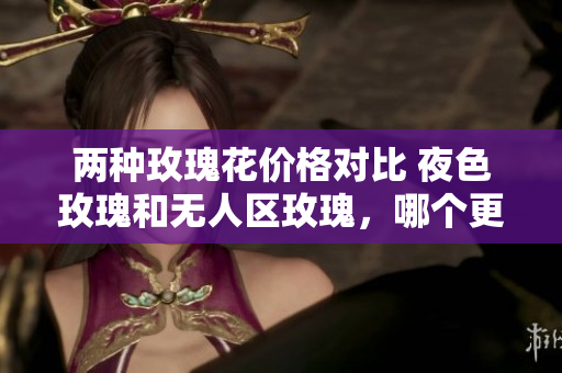 兩種玫瑰花價格對比 夜色玫瑰和無人區(qū)玫瑰，哪個更昂貴？