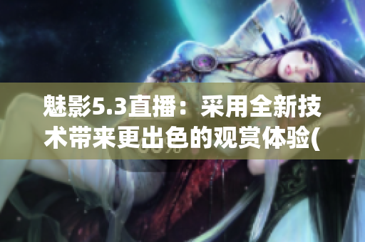 魅影5.3直播：采用全新技術(shù)帶來更出色的觀賞體驗(1)