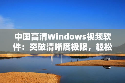 中國(guó)高清Windows視頻軟件：突破清晰度極限，輕松流暢播放