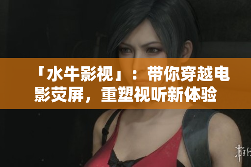 「水牛影視」:帶你穿越電影熒屏,重塑視聽新體驗 「水牛影視」:帶你穿越電影熒屏,重塑視聽新體驗