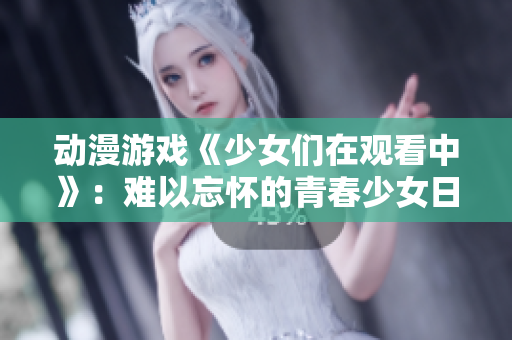 動(dòng)漫游戲《少女們?cè)谟^看中》：難以忘懷的青春少女日記