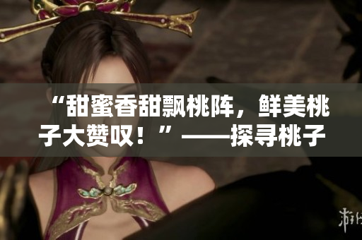 “甜蜜香甜飄桃陣，鮮美桃子大贊嘆！”——探尋桃子口感及食用技巧