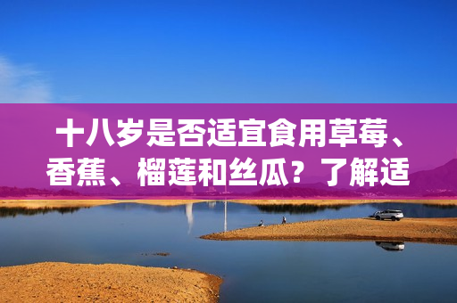 十八歲是否適宜食用草莓、香蕉、榴蓮和絲瓜？了解適當(dāng)?shù)娘嬍骋?guī)劃(1)