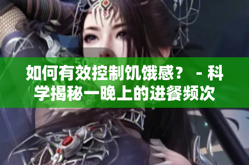 如何有效控制饑餓感？－科學(xué)揭秘一晚上的進(jìn)餐頻次