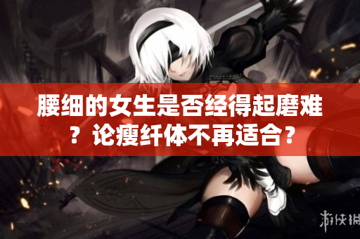 腰細(xì)的女生是否經(jīng)得起磨難？論瘦纖體不再適合？