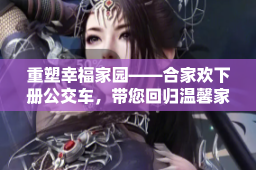 重塑幸福家園——合家歡下冊(cè)公交車，帶您回歸溫馨家庭的心靈之旅！