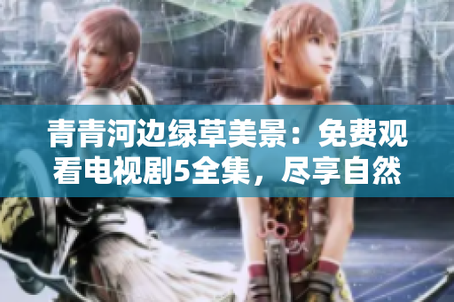 青青河邊綠草美景:免費(fèi)觀看電視劇5全集,盡享自然清新風(fēng)光 青青河邊綠草美景:免費(fèi)觀看電視劇5全集,盡享自然清新風(fēng)光