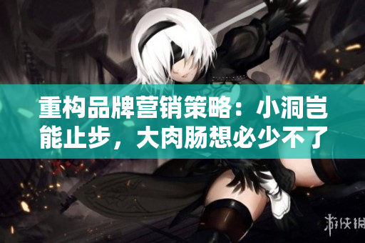 重構(gòu)品牌營(yíng)銷策略：小洞豈能止步，大肉腸想必少不了