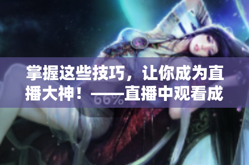 掌握這些技巧，讓你成為直播大神！——直播中觀看成品直播的技巧詳解