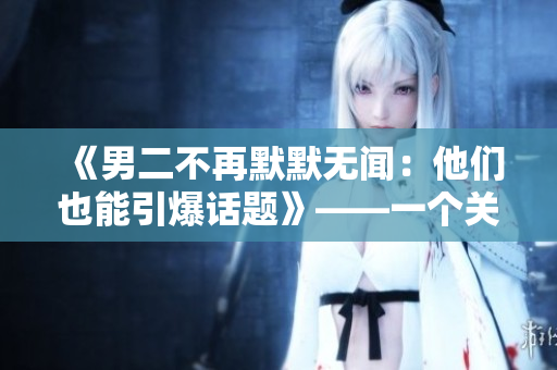 《男二不再默默無聞：他們也能引爆話題》——一個(gè)關(guān)于被忽視男二角色的探討