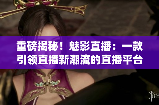 重磅揭秘！魅影直播：一款引領直播新潮流的直播平臺(1)