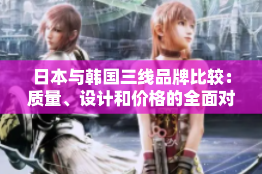 日本與韓國三線品牌比較：質(zhì)量、設(shè)計(jì)和價(jià)格的全面對比