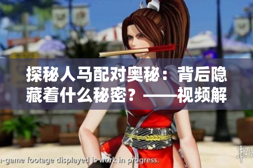 探秘人馬配對(duì)奧秘：背后隱藏著什么秘密？——視頻解析