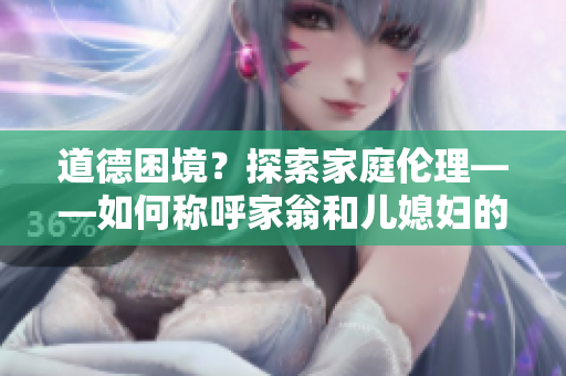 道德困境？探索家庭倫理——如何稱呼家翁和兒媳婦的復(fù)雜關(guān)系？