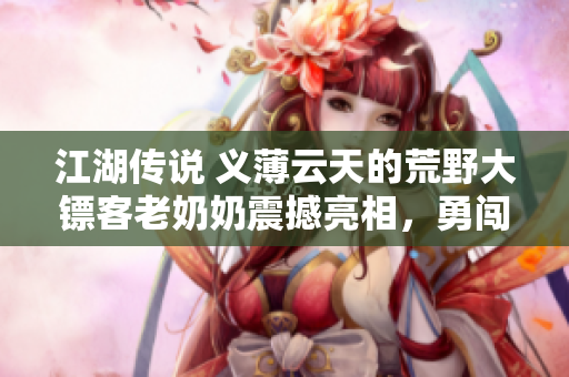 江湖傳說 義薄云天的荒野大鏢客老奶奶震撼亮相，勇闖西部荒野！