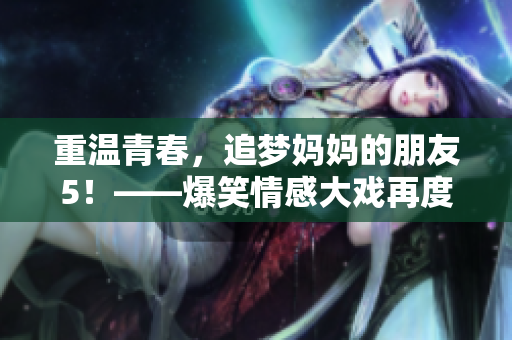 重溫青春,追夢媽媽的朋友5!——爆笑情感大戲再度回歸! 重溫青春,追夢媽媽的朋友5!——爆笑情感大戲再度回歸!