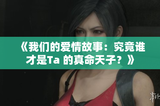 《我們的愛情故事：究竟誰才是Ta 的真命天子？》