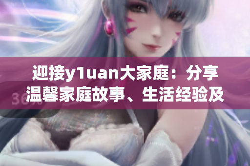 迎接y1uan大家庭：分享溫馨家庭故事、生活經(jīng)驗(yàn)及家庭關(guān)系建議