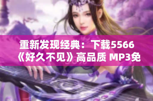 重新發(fā)現(xiàn)經(jīng)典：下載5566《好久不見》高品質(zhì) MP3免費暢聽