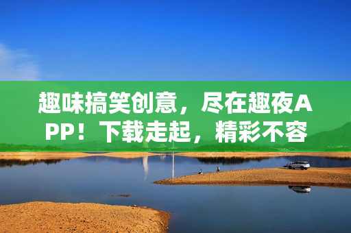 趣味搞笑創(chuàng)意，盡在趣夜APP！下載走起，精彩不容錯(cuò)過！