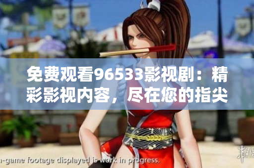 免費觀看96533影視?。壕视耙晝?nèi)容，盡在您的指尖