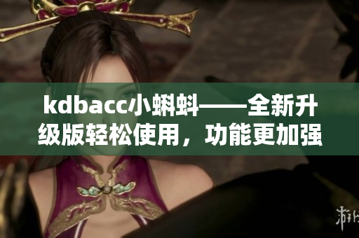 kdbacc小蝌蚪——全新升級(jí)版輕松使用，功能更加強(qiáng)大