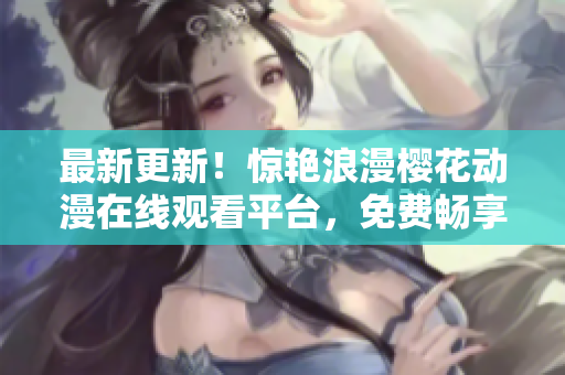 最新更新！驚艷浪漫櫻花動(dòng)漫在線觀看平臺(tái)，免費(fèi)暢享精彩視聽(tīng)體驗(yàn)！