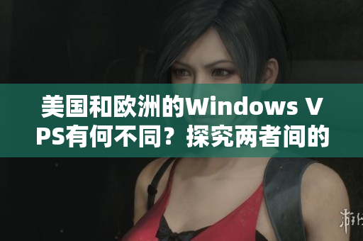 美國和歐洲的Windows VPS有何不同？探究?jī)烧唛g的區(qū)別