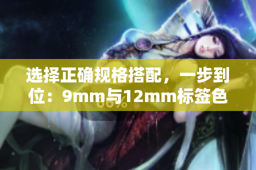 選擇正確規(guī)格搭配，一步到位：9mm與12mm標(biāo)簽色帶大比拼